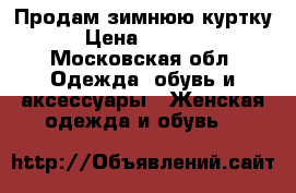 Продам зимнюю куртку › Цена ­ 2 500 - Московская обл. Одежда, обувь и аксессуары » Женская одежда и обувь   